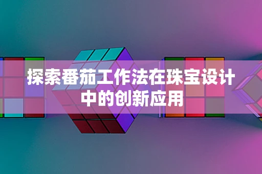 探索番茄工作法在珠宝设计中的创新应用