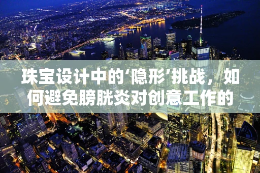 珠宝设计中的‘隐形’挑战，如何避免膀胱炎对创意工作的影响？