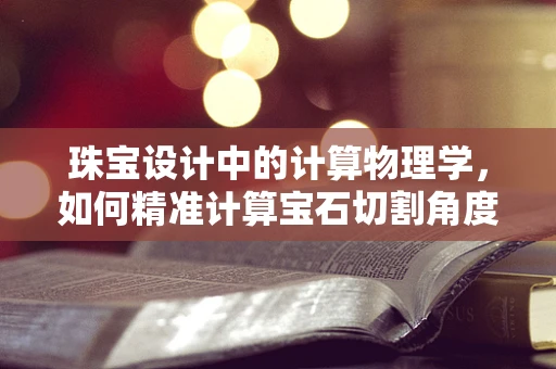 珠宝设计中的计算物理学，如何精准计算宝石切割角度？