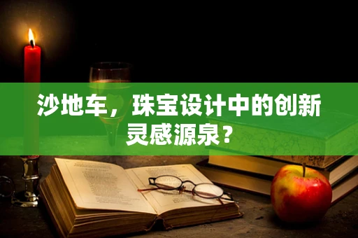 沙地车，珠宝设计中的创新灵感源泉？