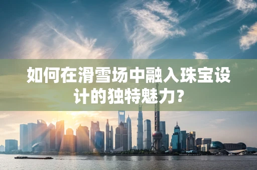 如何在滑雪场中融入珠宝设计的独特魅力？