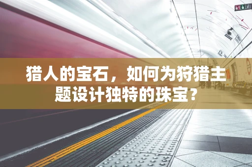 猎人的宝石，如何为狩猎主题设计独特的珠宝？
