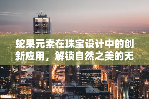 蛇果元素在珠宝设计中的创新应用，解锁自然之美的无限可能？