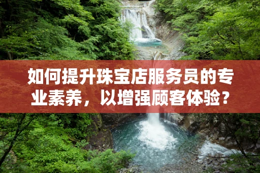 如何提升珠宝店服务员的专业素养，以增强顾客体验？