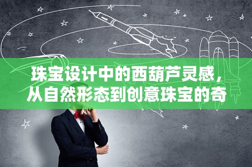 珠宝设计中的西葫芦灵感，从自然形态到创意珠宝的奇妙转化