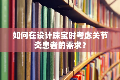 如何在设计珠宝时考虑关节炎患者的需求？