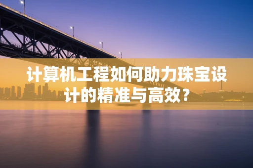 计算机工程如何助力珠宝设计的精准与高效？