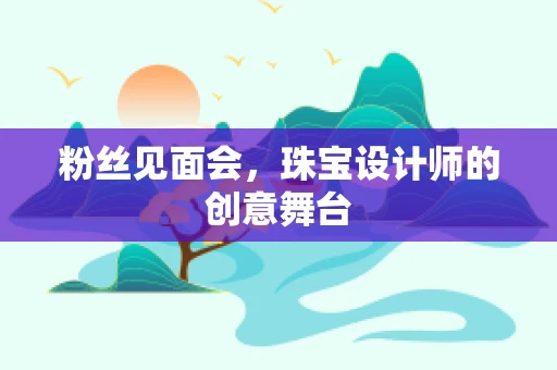 粉丝见面会，珠宝设计师的创意舞台