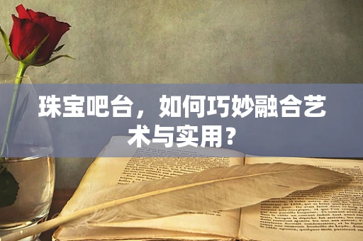珠宝吧台，如何巧妙融合艺术与实用？