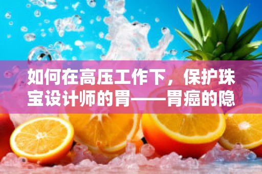 如何在高压工作下，保护珠宝设计师的胃——胃癌的隐形威胁