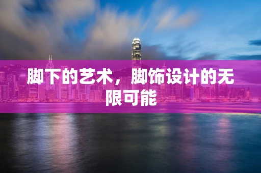脚下的艺术，脚饰设计的无限可能