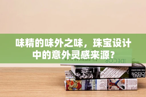 味精的味外之味，珠宝设计中的意外灵感来源？