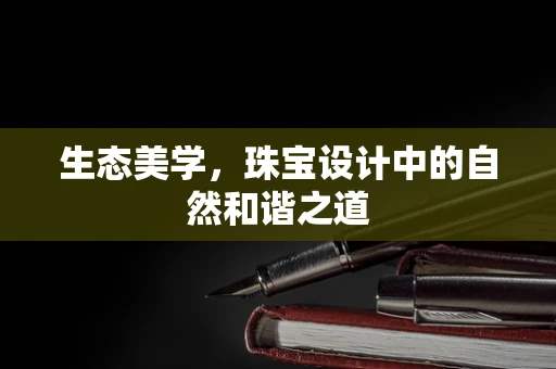生态美学，珠宝设计中的自然和谐之道