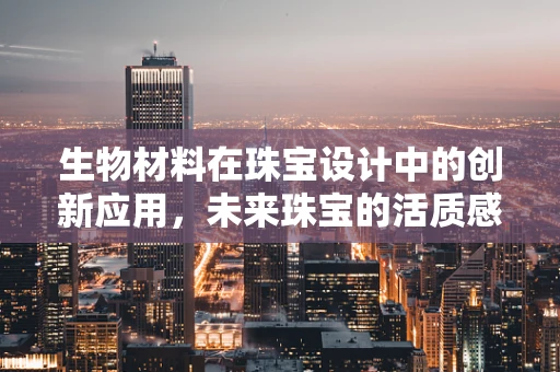 生物材料在珠宝设计中的创新应用，未来珠宝的活质感