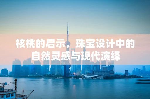 核桃的启示，珠宝设计中的自然灵感与现代演绎