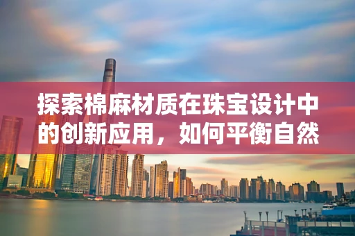 探索棉麻材质在珠宝设计中的创新应用，如何平衡自然韵味与耐用性？
