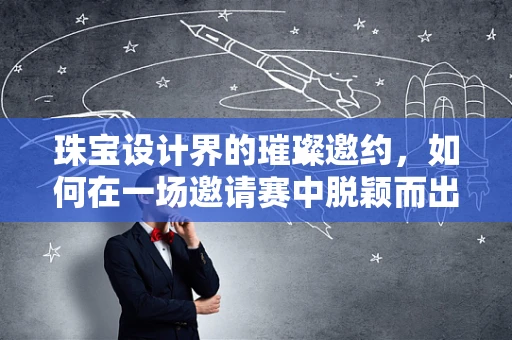 珠宝设计界的璀璨邀约，如何在一场邀请赛中脱颖而出？