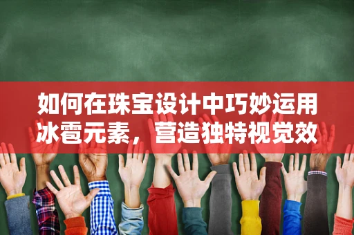 如何在珠宝设计中巧妙运用冰雹元素，营造独特视觉效果？