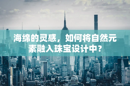海绵的灵感，如何将自然元素融入珠宝设计中？