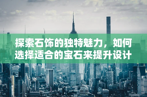 探索石饰的独特魅力，如何选择适合的宝石来提升设计感？
