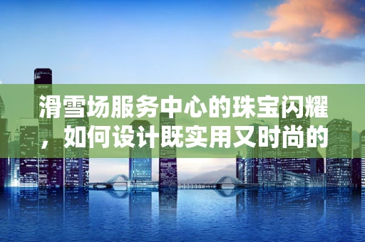 滑雪场服务中心的珠宝闪耀，如何设计既实用又时尚的滑雪配饰？
