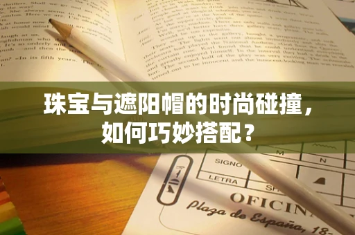 珠宝与遮阳帽的时尚碰撞，如何巧妙搭配？