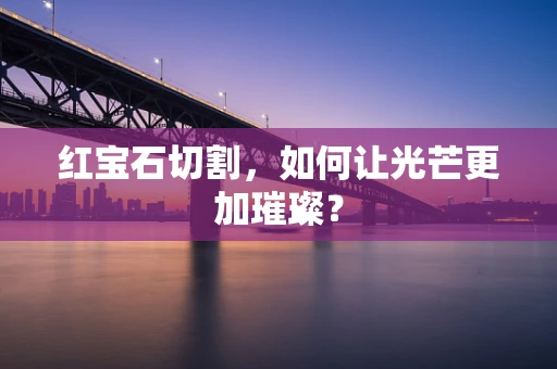 红宝石切割，如何让光芒更加璀璨？