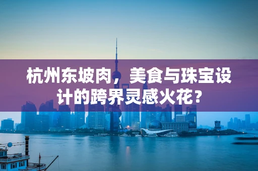 杭州东坡肉，美食与珠宝设计的跨界灵感火花？