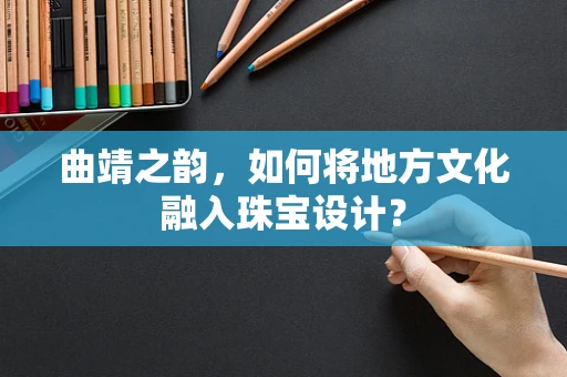 曲靖之韵，如何将地方文化融入珠宝设计？