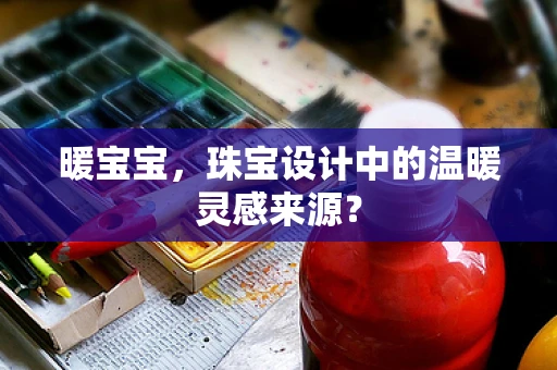 暖宝宝，珠宝设计中的温暖灵感来源？