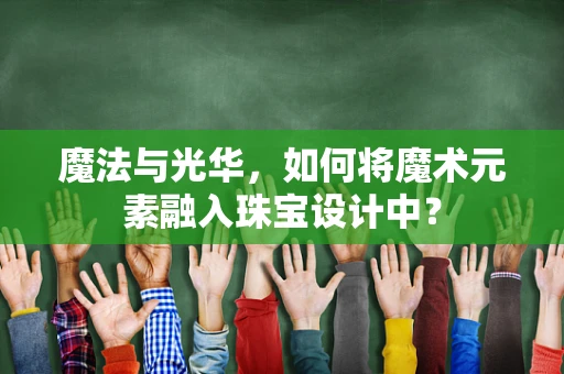 魔法与光华，如何将魔术元素融入珠宝设计中？