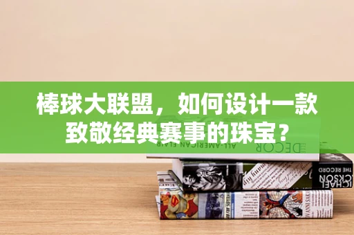 棒球大联盟，如何设计一款致敬经典赛事的珠宝？
