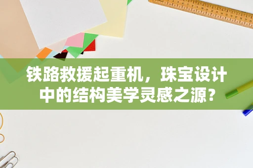 铁路救援起重机，珠宝设计中的结构美学灵感之源？