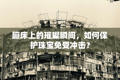 蹦床上的璀璨瞬间，如何保护珠宝免受冲击？