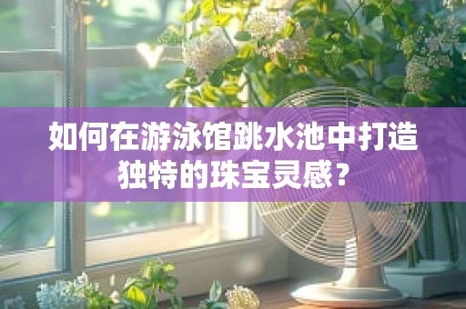 如何在游泳馆跳水池中打造独特的珠宝灵感？