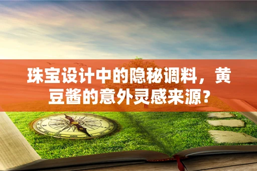 珠宝设计中的隐秘调料，黄豆酱的意外灵感来源？