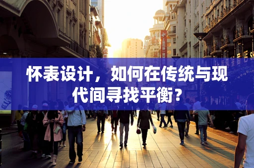 怀表设计，如何在传统与现代间寻找平衡？