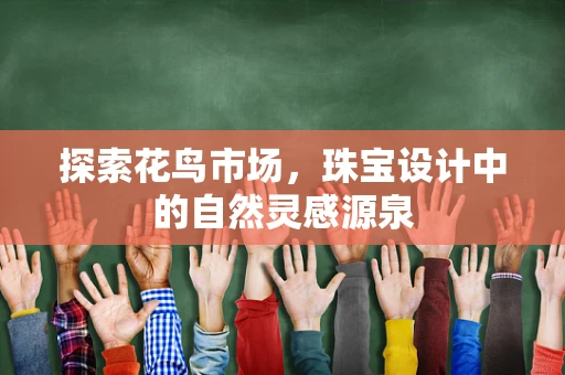 探索花鸟市场，珠宝设计中的自然灵感源泉