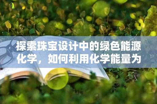 探索珠宝设计中的绿色能源化学，如何利用化学能量为珠宝注入新生命？