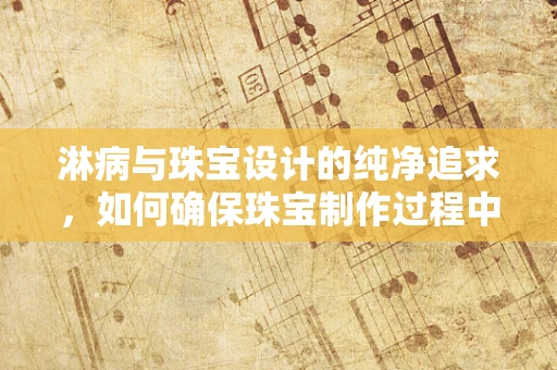 淋病与珠宝设计的纯净追求，如何确保珠宝制作过程中的卫生安全？