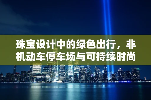 珠宝设计中的绿色出行，非机动车停车场与可持续时尚的融合