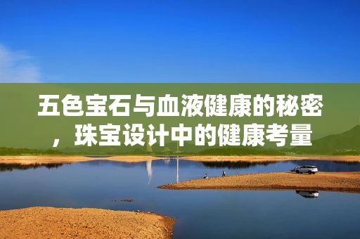 五色宝石与血液健康的秘密，珠宝设计中的健康考量