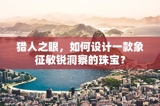 猎人之眼，如何设计一款象征敏锐洞察的珠宝？