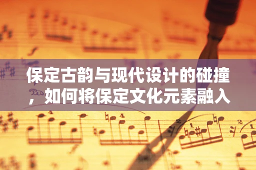 保定古韵与现代设计的碰撞，如何将保定文化元素融入珠宝设计中？