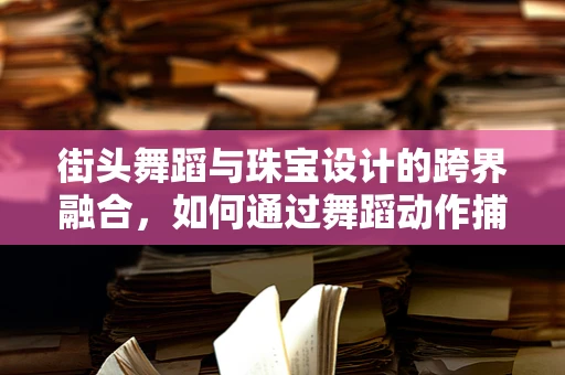 街头舞蹈与珠宝设计的跨界融合，如何通过舞蹈动作捕捉创新设计灵感？