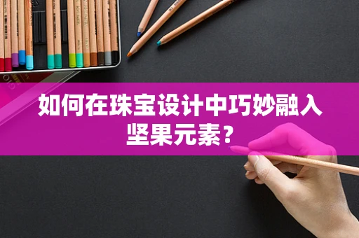 如何在珠宝设计中巧妙融入坚果元素？