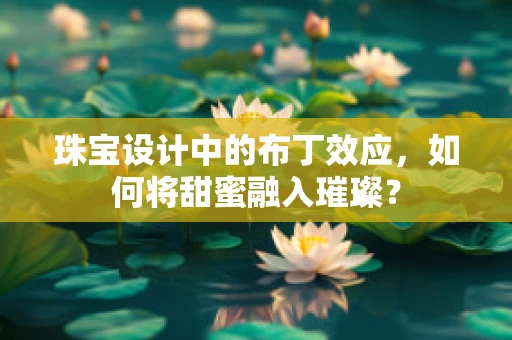 珠宝设计中的布丁效应，如何将甜蜜融入璀璨？