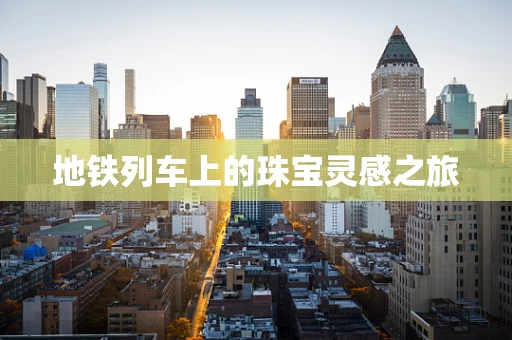 地铁列车上的珠宝灵感之旅