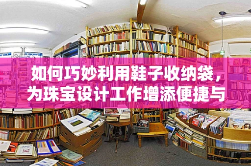 如何巧妙利用鞋子收纳袋，为珠宝设计工作增添便捷与灵感？