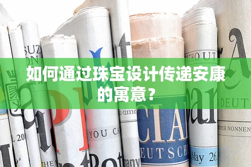 如何通过珠宝设计传递安康的寓意？